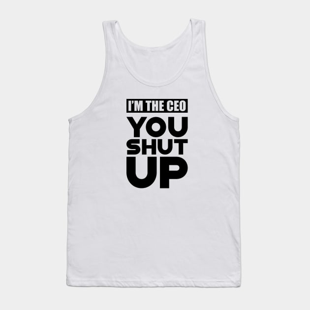 CEO - I'm the CEO You Shut Up Tank Top by KC Happy Shop